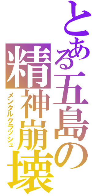 とある五島の精神崩壊（メンタルクラッシュ）