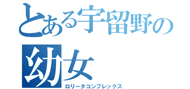 とある宇留野の幼女（ロリータコンプレックス）