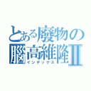 とある廢物の腦高維隆Ⅱ（インデックス）