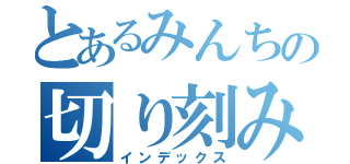 とあるみんちの切り刻みＰｏｗｅｒ（インデックス）