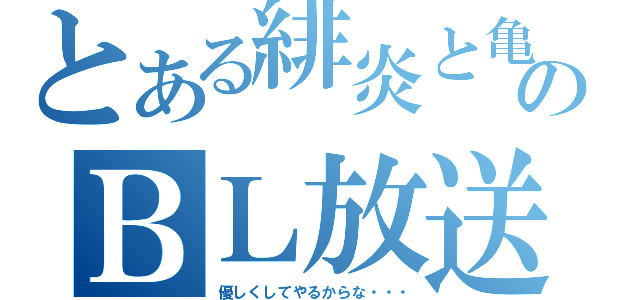 とある緋炎と亀のＢＬ放送（優しくしてやるからな・・・）