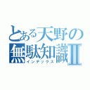 とある天野の無駄知識Ⅱ（インデックス）