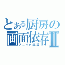 とある厨房の画面依存Ⅱ（アニオタ生活）