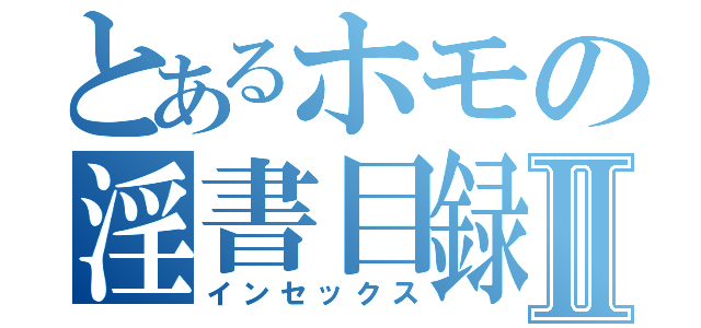 とあるホモの淫書目録Ⅱ（インセックス）