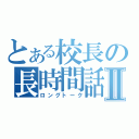 とある校長の長時間話Ⅱ（ロングトーク）