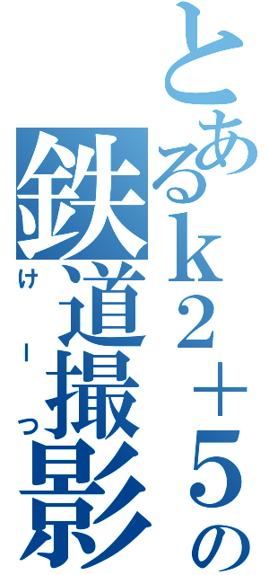 とあるｋ２＋５２の鉄道撮影記（けーつ）