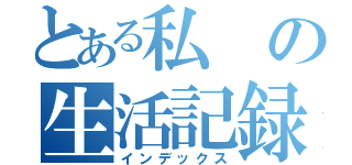 とある私の生活記録（インデックス）