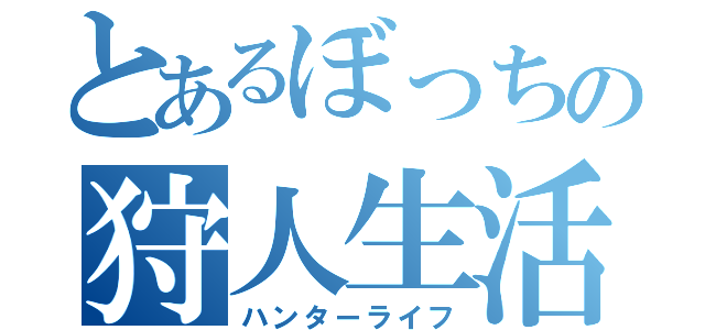 とあるぼっちの狩人生活（ハンターライフ）