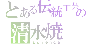 とある伝統工芸の清水焼（ｓｃｉｅｎｃｅ）