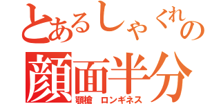 とあるしゃくれの顔面半分（顎槍 ロンギネス）