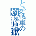 とある戦車の灼熱地獄（サウナルーム）