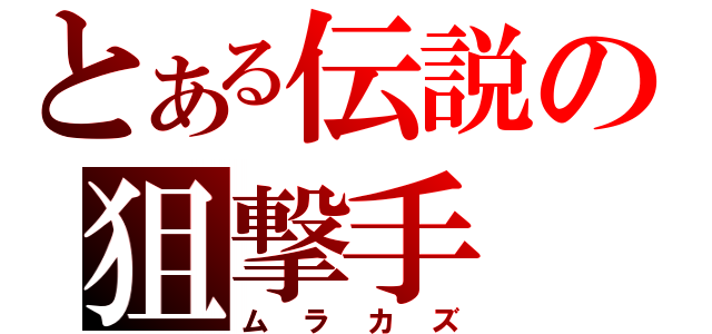 とある伝説の狙撃手（ムラカズ）