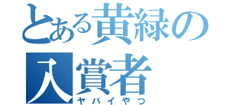 とある黄緑の入賞者（ヤバイやつ）