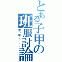 とある子甲の班服討論Ⅱ（空虛耶．．．．）