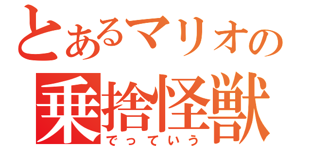 とあるマリオの乗捨怪獣（でっていう）