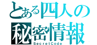 とある四人の秘密情報（ＳｅｃｒｅｔＣｏｄｅ）