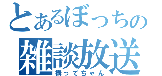 とあるぼっちの雑談放送（構ってちゃん）