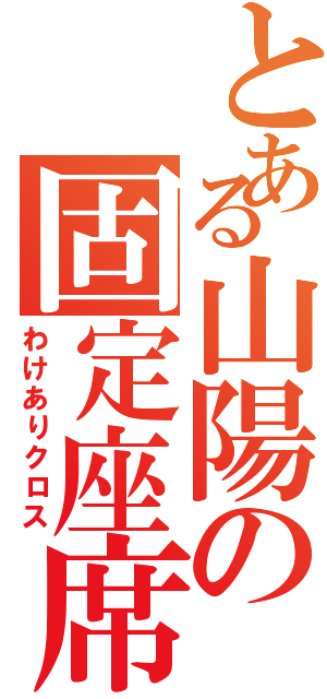 とある山陽の固定座席（わけありクロス）