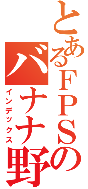 とあるＦＰＳのバナナ野郎（インデックス）