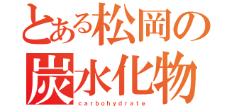 とある松岡の炭水化物（ｃａｒｂｏｈｙｄｒａｔｅ）