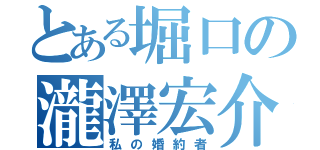 とある堀口の瀧澤宏介（私の婚約者）