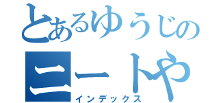 とあるゆうじのニートやろう（インデックス）