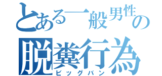 とある一般男性の脱糞行為（ビッグバン）