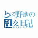 とある野獣の乱交日記（やらないか）