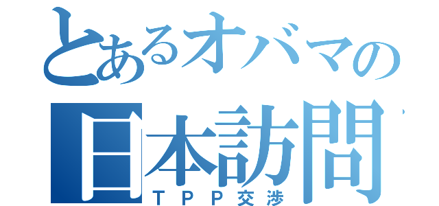 とあるオバマの日本訪問（ＴＰＰ交渉）