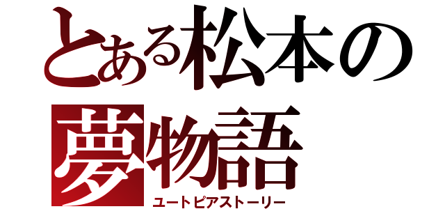 とある松本の夢物語（ユートピアストーリー）