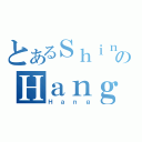 とあるＳｈｉｎｇのＨａｎｇ（Ｈａｎｇ）