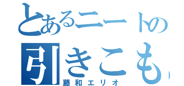 とあるニートの引きこもり（藤和エリオ）