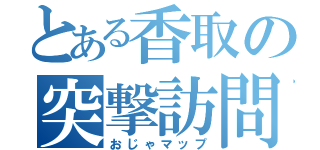 とある香取の突撃訪問（おじゃマップ）