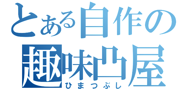 とある自作の趣味凸屋（ひまつぶし）