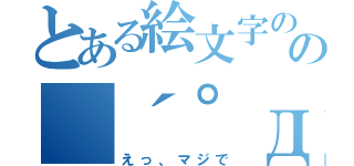 とある絵文字のの（´゜д゜｀）（えっ、マジで）