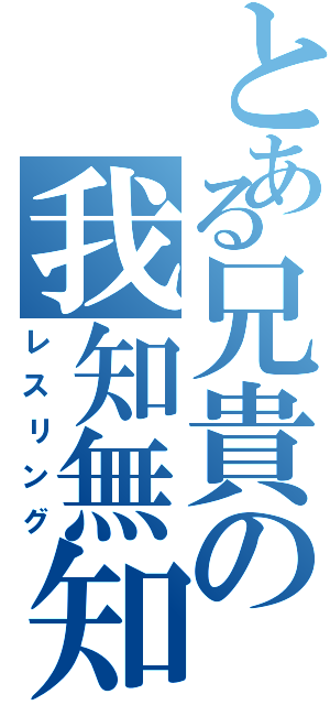 とある兄貴の我知無知（レスリング）