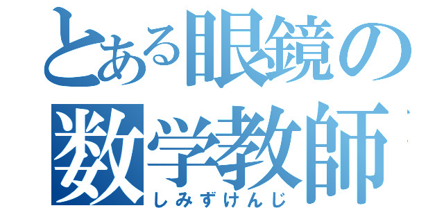 とある眼鏡の数学教師（しみずけんじ）