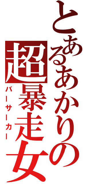とあるあかりの超暴走女（バーサーカー）