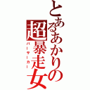 とあるあかりの超暴走女（バーサーカー）