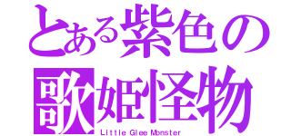 とある紫色の歌姫怪物（Ｌｉｔｔｌｅ Ｇｌｅｅ Ｍｏｎｓｔｅｒ ）