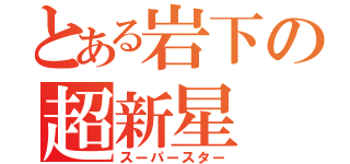 とある岩下の超新星（スーパースター）