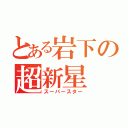 とある岩下の超新星（スーパースター）