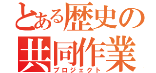 とある歴史の共同作業（プロジェクト）