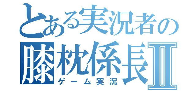 とある実況者の膝枕係長Ⅱ（ゲーム実況）