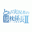 とある実況者の膝枕係長Ⅱ（ゲーム実況）