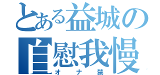 とある益城の自慰我慢（オナ禁）