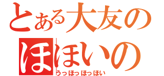 とある大友のほほいのほいほい（うっほっほっほい）