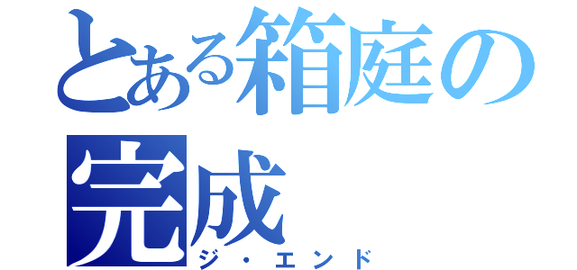 とある箱庭の完成（ジ・エンド）