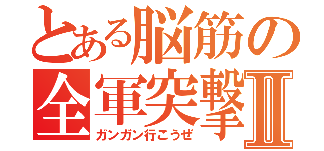 とある脳筋の全軍突撃Ⅱ（ガンガン行こうぜ）