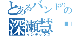 とあるバンドのの深瀬慧♡（インデックス）